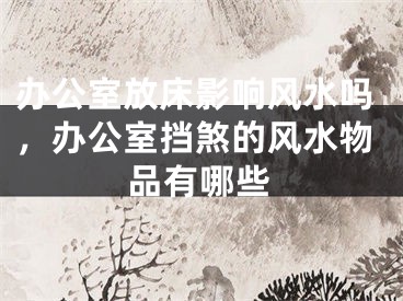 办公室放床影响风水吗，办公室挡煞的风水物品有哪些