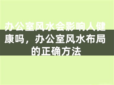 办公室风水会影响人健康吗，办公室风水布局的正确方法