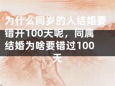 为什么同岁的人结婚要错开100天呢,同属结婚为啥要错过100天