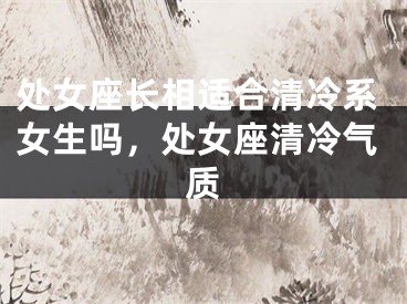 处女座长相适合清冷系女生吗，处女座清冷气质