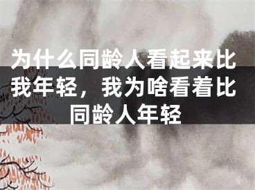 为什么同龄人看起来比我年轻,我为啥看着比同龄人年轻