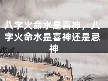 八字火命水是喜神，八字火命水是喜神还是忌神