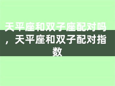 天平座和双子座配对吗,天平座和双子配对指数