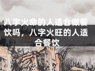 八字火命的人适合做餐饮吗，八字火旺的人适合餐饮