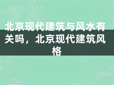 北京现代建筑与风水有关吗，北京现代建筑风格