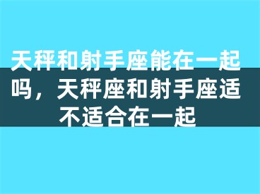 天秤和射手座能在一起吗,天秤座和射手座适不适合在一起