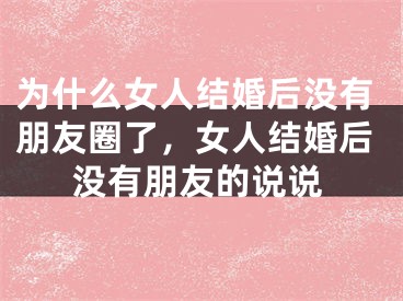 为什么女人结婚后没有朋友圈了,女人结婚后没有朋友的说说
