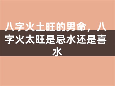 八字火土旺的男命，八字火太旺是忌水还是喜水