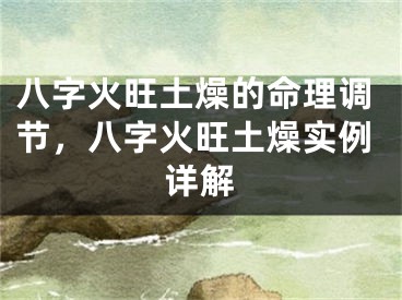 八字火旺土燥的命理调节,八字火旺土燥实例详解