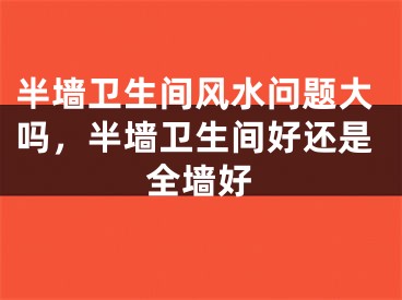 半墙卫生间风水问题大吗,半墙卫生间好还是全墙好