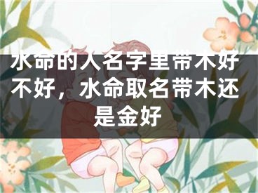 水命的人名字里带木好不好,水命取名带木还是金好