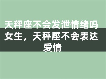 天秤座不会发泄情绪吗女生，天秤座不会表达爱情