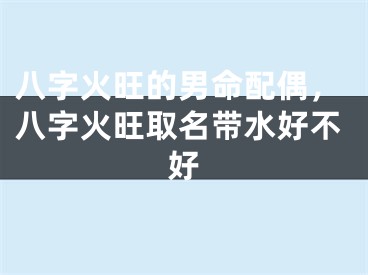 八字火旺的男命配偶，八字火旺取名带水好不好