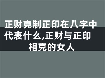 正财克制正印在八字中代表什么,正财与正印相克的女人