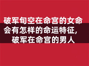 破军旬空在命宫的女命会有怎样的命运特征,破军在命宫的男人