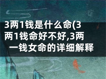 3两1钱是什么命(3两1钱命好不好,3两一钱女命的详细解释