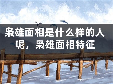 枭雄面相是什么样的人呢，枭雄面相特征