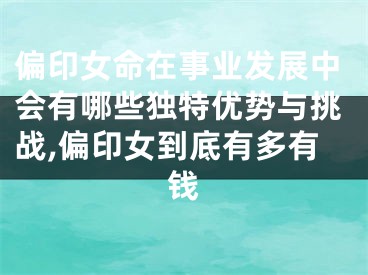 偏印女命在事业发展中会有哪些独特优势与挑战,偏印女到底有多有钱