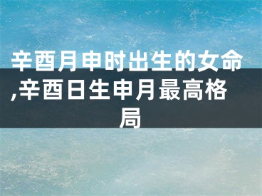 辛酉月申时出生的女命,辛酉日生申月最高格局