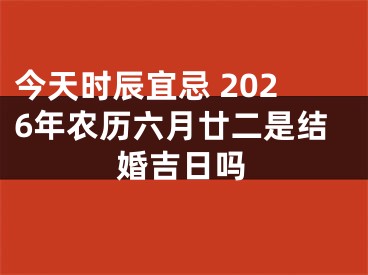 今天时辰宜忌 2026年农历六月廿二是结婚吉日吗