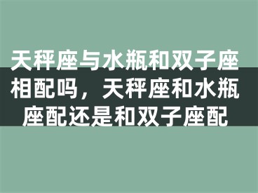 天秤座与水瓶和双子座相配吗，天秤座和水瓶座配还是和双子座配