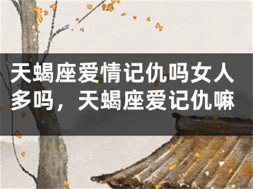 天蝎座爱情记仇吗女人多吗，天蝎座爱记仇嘛
