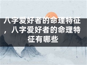 八字爱好者的命理特征,八字爱好者的命理特征有哪些