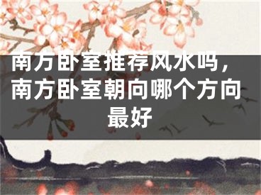 南方卧室推荐风水吗，南方卧室朝向哪个方向最好