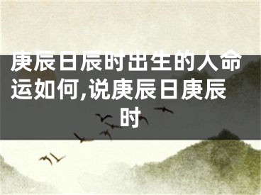 庚辰日辰时出生的人命运如何,说庚辰日庚辰时
