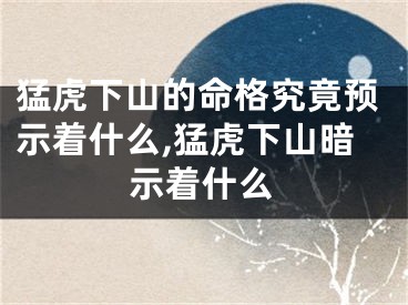 猛虎下山的命格究竟预示着什么,猛虎下山暗示着什么