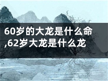 60岁的大龙是什么命,62岁大龙是什么龙