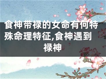 食神带禄的女命有何特殊命理特征,食神遇到禄神