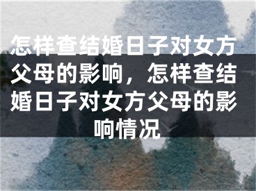 怎样查结婚日子对女方父母的影响，怎样查结婚日子对女方父母的影响情况