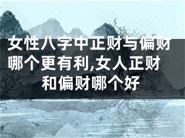 女性八字中正财与偏财哪个更有利,女人正财和偏财哪个好