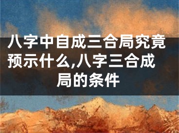 八字中自成三合局究竟预示什么,八字三合成局的条件