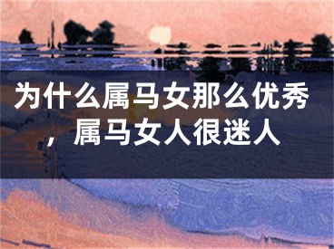 为什么属马女那么优秀,属马女人很迷人