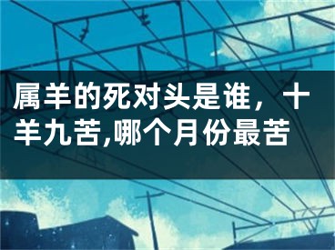 属羊的死对头是谁，十羊九苦,哪个月份最苦