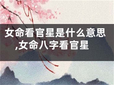 女命看官星是什么意思,女命八字看官星