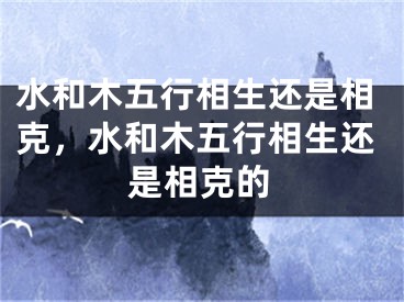 水和木五行相生还是相克,水和木五行相生还是相克的