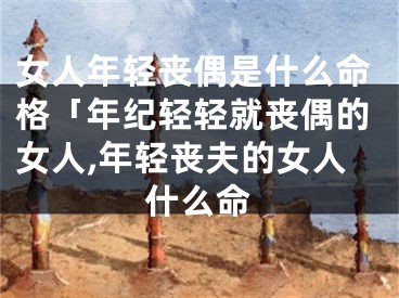 女人年轻丧偶是什么命格「年纪轻轻就丧偶的女人,年轻丧夫的女人什么命