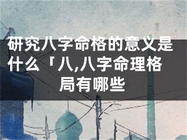 研究八字命格的意义是什么「八,八字命理格局有哪些