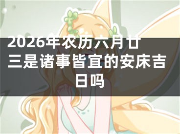 2026年农历六月廿三是诸事皆宜的安床吉日吗