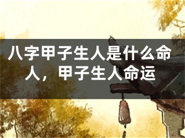 八字甲子生人是什么命人，甲子生人命运