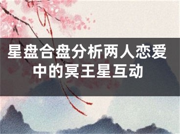 星盘合盘分析两人恋爱中的冥王星互动