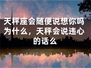 天秤座会随便说想你吗为什么,天秤会说违心的话么