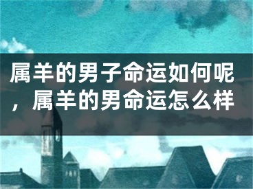 属羊的男子命运如何呢，属羊的男命运怎么样