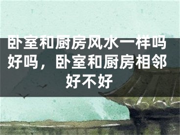 卧室和厨房风水一样吗好吗，卧室和厨房相邻好不好