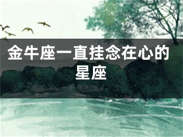金牛座一直挂念在心的星座