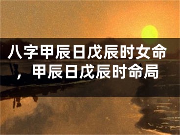 八字甲辰日戊辰时女命，甲辰日戊辰时命局