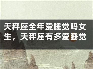 天秤座全年爱睡觉吗女生，天秤座有多爱睡觉